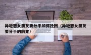 异地恋女朋友要分手如何挽回（异地恋女朋友要分手的前兆）