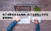 伤了女朋友该怎么挽回（伤了女朋友心分手还能挽回吗）