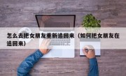 怎么去把女朋友重新追回来（如何把女朋友在追回来）