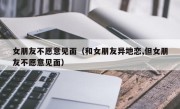 女朋友不愿意见面（和女朋友异地恋,但女朋友不愿意见面）