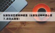 女朋友说恋爱精神疲惫（女朋友说精神累心累了,该怎么回答）