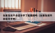 女朋友说不合适分手了能挽回吗（女朋友说不合适分手吧）