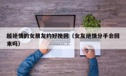 越绝情的女朋友约好挽回（女友绝情分手会回来吗）