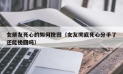 女朋友死心的如何挽回（女友彻底死心分手了还能挽回吗）
