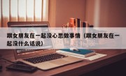 跟女朋友在一起没心思做事情（跟女朋友在一起没什么话说）