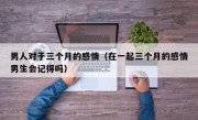 男人对于三个月的感情（在一起三个月的感情男生会记得吗）