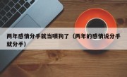 两年感情分手就当喂狗了（两年的感情说分手就分手）