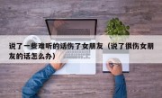 说了一些难听的话伤了女朋友（说了很伤女朋友的话怎么办）