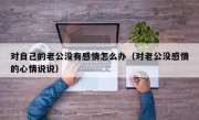 对自己的老公没有感情怎么办（对老公没感情的心情说说）