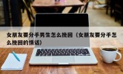 女朋友要分手男生怎么挽回（女朋友要分手怎么挽回的情话）
