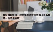 教你如何挽回一段感情怎么挽回感情（怎么挽回一段感情的话）
