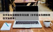 分手后女友删除你又拉回（分手后女生删除微信又加回来）