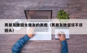 男朋友挽回女朋友的表现（男朋友挽留该不该回头）