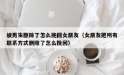 被男生删除了怎么挽回女朋友（女朋友把所有联系方式删除了怎么挽回）