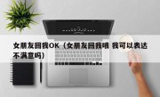 女朋友回我OK（女朋友回我哦 我可以表达不满意吗）