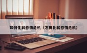 如何化解感情危机（怎样化解感情危机）