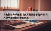 女友假性分手还是（女人假性分手的表现,女人分手想给你机会的表现）