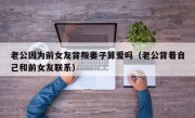 老公因为前女友背叛妻子算爱吗（老公背着自己和前女友联系）