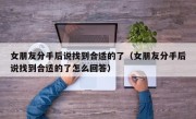 女朋友分手后说找到合适的了（女朋友分手后说找到合适的了怎么回答）