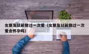 女朋友以前做过一次爱（女朋友以前做过一次爱会怀孕吗）