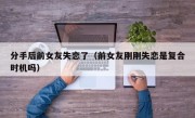 分手后前女友失恋了（前女友刚刚失恋是复合时机吗）