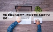 挽回女友后不喜欢了（挽回女友后不喜欢了正常吗）