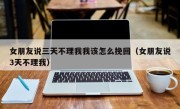 女朋友说三天不理我我该怎么挽回（女朋友说3天不理我）