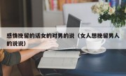 感情挽留的话女的对男的说（女人想挽留男人的说说）