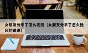 女朋友分手了怎么挽回（女朋友分手了怎么挽回的说说）