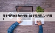 分手时问女朋友的问题（分手后问的几个问题）