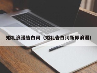 婚礼浪漫告白词（婚礼告白词新郎浪漫）