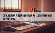 怎么追回被自己伤过的女朋友（怎么挽回被伤害过的女友）