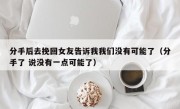 分手后去挽回女友告诉我我们没有可能了（分手了 说没有一点可能了）
