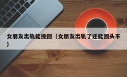 女朋友出轨能挽回（女朋友出轨了还能回头不）