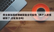 男女朋友因感情破裂复合可能性（两个人感情破裂了,还能复合吗）