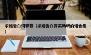 求婚告白词弹幕（求婚告白真实动听的话合集）