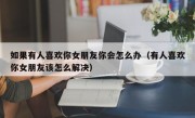 如果有人喜欢你女朋友你会怎么办（有人喜欢你女朋友该怎么解决）