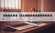 怎挽回女朋友（怎么挽回女朋友最有效的办法）
