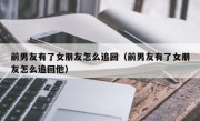 前男友有了女朋友怎么追回（前男友有了女朋友怎么追回他）