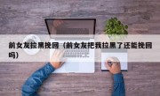 前女友拉黑挽回（前女友把我拉黑了还能挽回吗）