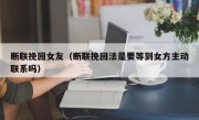断联挽回女友（断联挽回法是要等到女方主动联系吗）