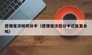感情变淡如何分手（感情变淡后分手还能复合吗）