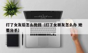 打了女友后怎么挽回（打了女朋友怎么办 她要分手）