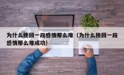 为什么挽回一段感情那么难（为什么挽回一段感情那么难成功）
