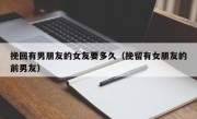 挽回有男朋友的女友要多久（挽留有女朋友的前男友）