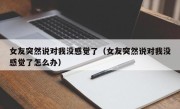 女友突然说对我没感觉了（女友突然说对我没感觉了怎么办）