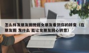 怎么样发朋友圈挽回女朋友看到你的转变（在朋友圈 发什么 能让女朋友回心转意）