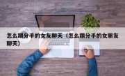 怎么跟分手的女友聊天（怎么跟分手的女朋友聊天）