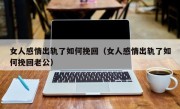 女人感情出轨了如何挽回（女人感情出轨了如何挽回老公）