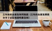 三年前的女朋友如何挽回（三年的女朋友跟我分手了还能挽回吗要怎样）